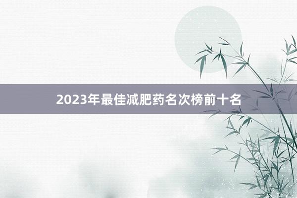 2023年最佳减肥药名次榜前十名