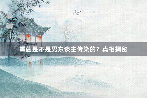 霉菌是不是男东谈主传染的？真相揭秘