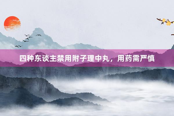 四种东谈主禁用附子理中丸，用药需严慎