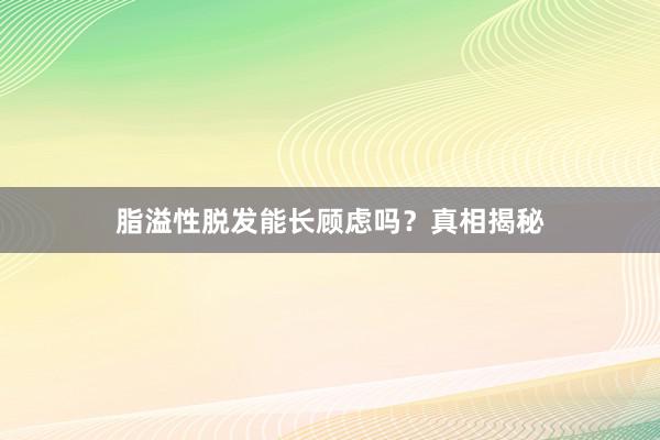 脂溢性脱发能长顾虑吗？真相揭秘