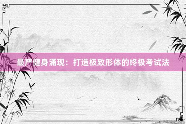 最严健身涌现：打造极致形体的终极考试法
