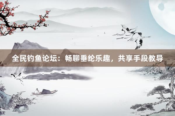 全民钓鱼论坛：畅聊垂纶乐趣，共享手段教导